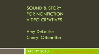 NAB NY 2018
SOUND & STORY
FOR NONFICTION
VIDEO CREATIVES
Amy DeLouise
Cheryl Ottenritter
https://www.slideshare.net/AmyDeLouise
 
