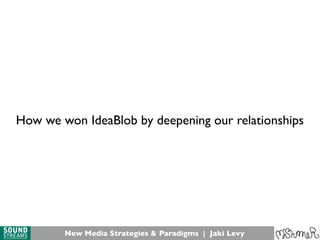 New Media Strategies & Paradigms | Jaki Levy
How we won IdeaBlob by deepening our relationships
 