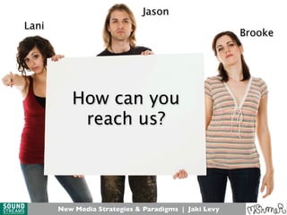 New Media Strategies & Paradigms | Jaki Levy
How can you
reach us?
Lani
Jason
Brooke
New Media Strategies & Paradigms | Jaki Levy
 