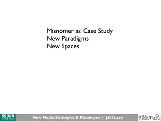 New Media Strategies & Paradigms | Jaki Levy
Misnomer as Case Study
New Paradigms
New Spaces
 