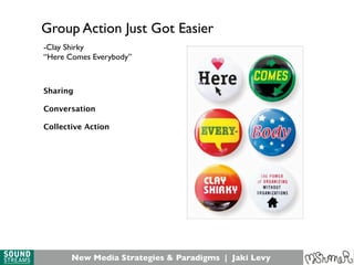New Media Strategies & Paradigms | Jaki Levy
Group Action Just Got Easier
-Clay Shirky
“Here Comes Everybody”
Sharing
Conversation
Collective Action
 