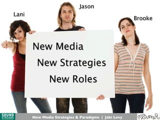 New Strategies
New Roles
New Media Strategies & Paradigms | Jaki Levy
Lani
Jason
Brooke
New Media
 