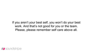 If you aren’t your best self, you won’t do your best
work. And that’s not good for you or the team.
Please, please remember self care above all.
 