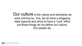 Our culture is the values and standards we
work and live by. Yes, we do have a pingpong
table (typical) and strive to have a “cool” office
but those things do not define our culture.
Our people do.
 