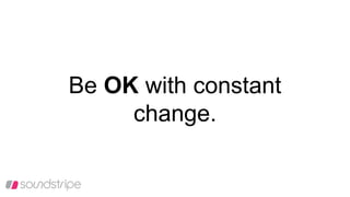 Be OK with constant
change.
 