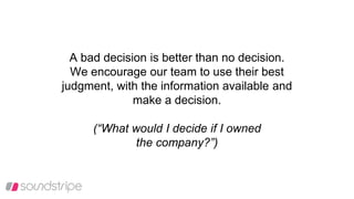 A bad decision is better than no decision.
We encourage our team to use their best
judgment, with the information available and
make a decision.
(“What would I decide if I owned
the company?”)
 