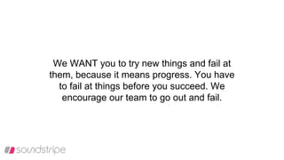 We WANT you to try new things and fail at
them, because it means progress. You have
to fail at things before you succeed. We
encourage our team to go out and fail.
 