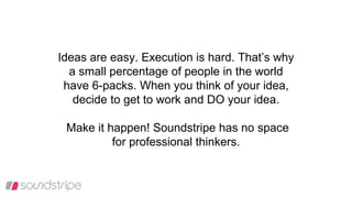 Ideas are easy. Execution is hard. That’s why
a small percentage of people in the world
have 6-packs. When you think of your idea,
decide to get to work and DO your idea.
Make it happen! Soundstripe has no space
for professional thinkers.
 