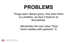 PROBLEMS
Things aren’t always gravy. And when there
is a problem, we face it head-on at
Soundstripe.
(Remember the core value “Face
harsh realities with optimism” ?)
 