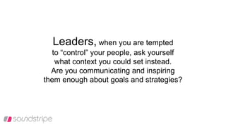Leaders, when you are tempted
to “control” your people, ask yourself
what context you could set instead.
Are you communicating and inspiring
them enough about goals and strategies?
 