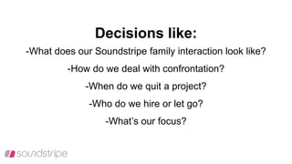 Decisions like:
-What does our Soundstripe family interaction look like?
-How do we deal with confrontation?
-When do we quit a project?
-Who do we hire or let go?
-What’s our focus?
 