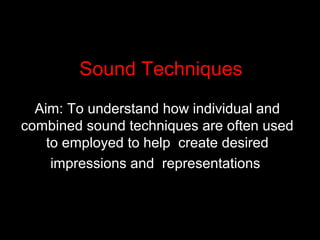 Sound Techniques
Aim: To understand how individual and
combined sound techniques are often used
to employed to help create desired
impressions and representations
 