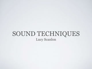 SOUND TECHNIQUES
Lucy Scanlon
 