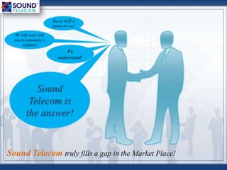 Sound Telecom truly fills a gap in the Market Place!
Size is NOT a
factor for us!
We will work with
you to customize a
solution!
We
understand!
Sound
Telecom is
the answer!
 
