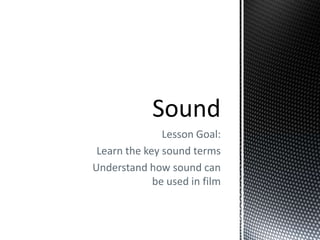 Lesson Goal:
 Learn the key sound terms
Understand how sound can
             be used in film
 