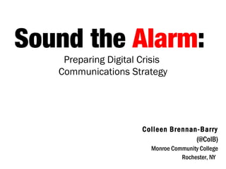 Sound the Alarm:
Preparing Digital Crisis
Communications Strategy
Colleen Brennan-Barry
(@ColB)
Monroe Community College
Rochester, NY
 
