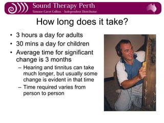 How long does it take? 3 hours a day for adults 30 mins a day for children Average time for significant change is 3 months Hearing and tinnitus can take much longer, but usually some change is evident in that time Time required varies from person to person  