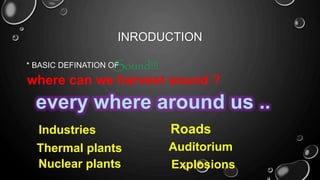 INRODUCTION
* BASIC DEFINATION OFSound!!!
where can we harvest sound ?
every where around us ..
Industries
Thermal plants
Nuclear plants Explosions
Roads
Auditorium
 