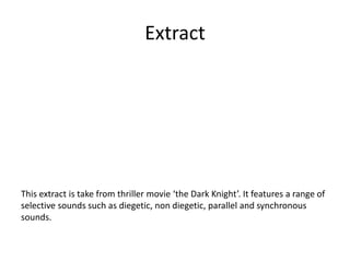 Extract

This extract is take from thriller movie ‘the Dark Knight’. It features a range of
selective sounds such as diegetic, non diegetic, parallel and synchronous
sounds.

 