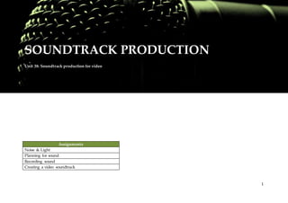 1
SOUNDTRACK PRODUCTION
Unit 38: Soundtrack production for video
Assignments
Noise & Light
Planning for sound
Recording sound
Creating a video soundtrack
 