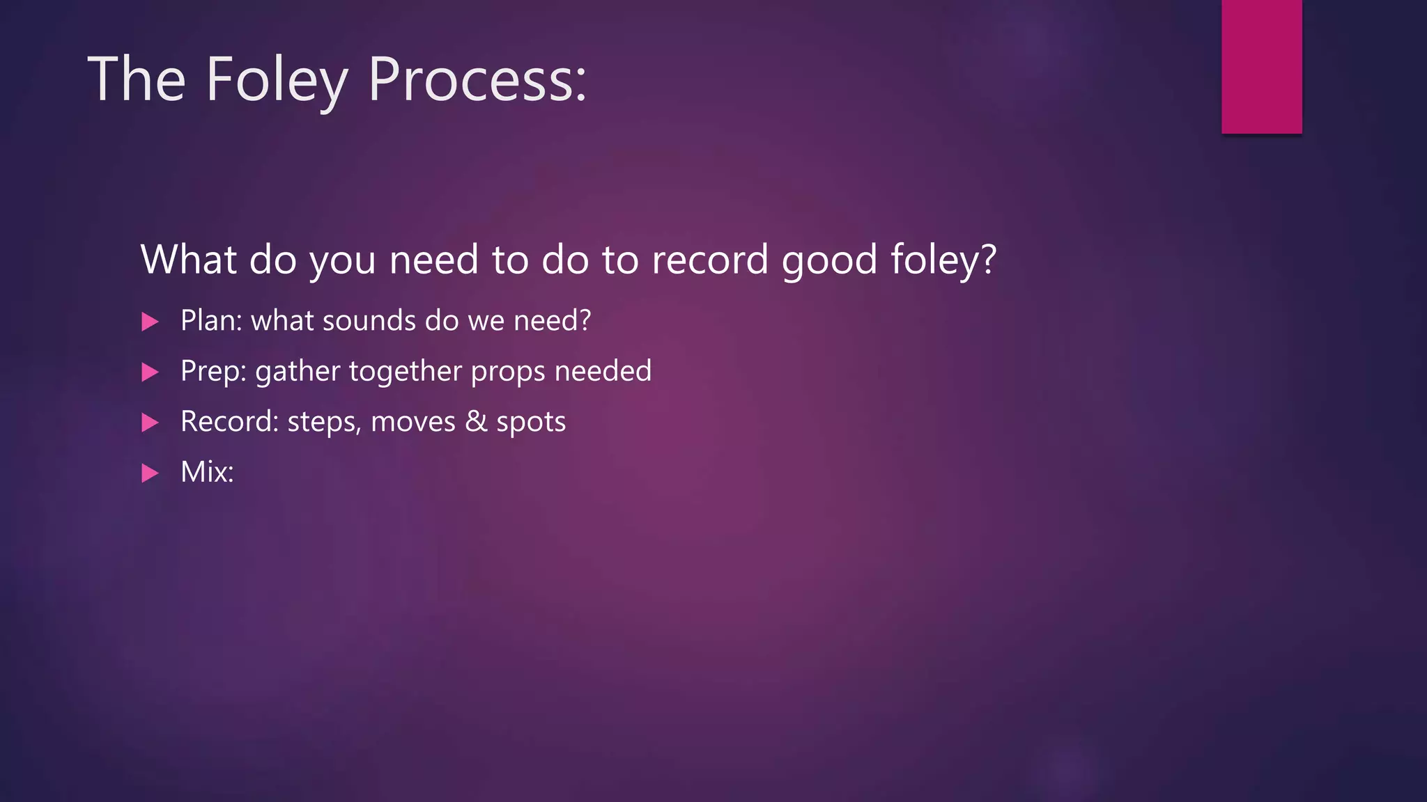 The Foley Process:
What do you need to do to record good foley?
 Plan: what sounds do we need?
 Prep: gather together props needed
 Record: steps, moves & spots
 Mix:
 