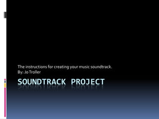 Soundtrack Project The instructions for creating your music soundtrack. By: Jo Troller 