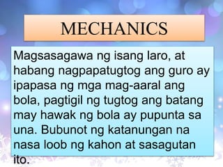 MECHANICS
Magsasagawa ng isang laro, at
habang nagpapatugtog ang guro ay
ipapasa ng mga mag-aaral ang
bola, pagtigil ng tugtog ang batang
may hawak ng bola ay pupunta sa
una. Bubunot ng katanungan na
nasa loob ng kahon at sasagutan
ito.
 