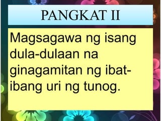 PANGKAT II
Magsagawa ng isang
dula-dulaan na
ginagamitan ng ibat-
ibang uri ng tunog.
 