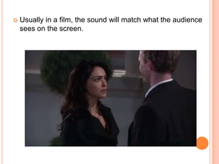    Usually in a film, the sound will match what the audience
    sees on the screen.
 