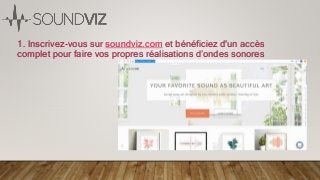 1. Inscrivez-vous sur soundviz.com et bénéficiez d'un accès
complet pour faire vos propres réalisations d’ondes sonores
 