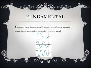 FUNDAMENTAL

 main or basic (fundamental frequency is the lowest frequency
something vibrates, guitar string after it is strummed)
 