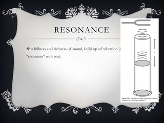 RESONANCE

 a fullness and richness of sound, build up of vibration (it
“resonates” with you)
 