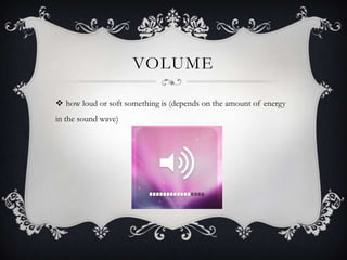 VOLUME

 how loud or soft something is (depends on the amount of energy
in the sound wave)
 
