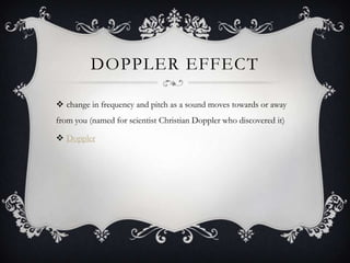 DOPPLER EFFECT

 change in frequency and pitch as a sound moves towards or away
from you (named for scientist Christian Doppler who discovered it)

 Doppler
 