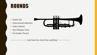 ROUNDS
• Shabd Jaal
• Instrumental detection
• Video detecto
• Kya Dialogue mara
• Tie breaker Round
---------------------Lets have fun more than anything-----------------
 