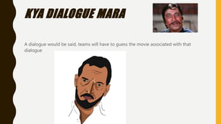 KYA DIALOGUE MARA
A dialogue would be said, teams will have to guess the movie associated with that
dialogue
 