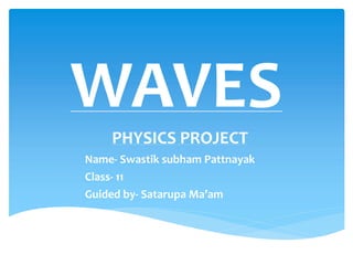 WAVES
PHYSICS PROJECT
Name- Swastik subham Pattnayak
Class- 11
Guided by- Satarupa Ma’am
 