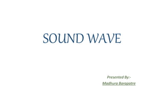 SOUND WAVE
Presented By:-
Madhura Barapatre
 