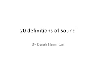 20 definitions of Sound
By Dejah Hamilton
 