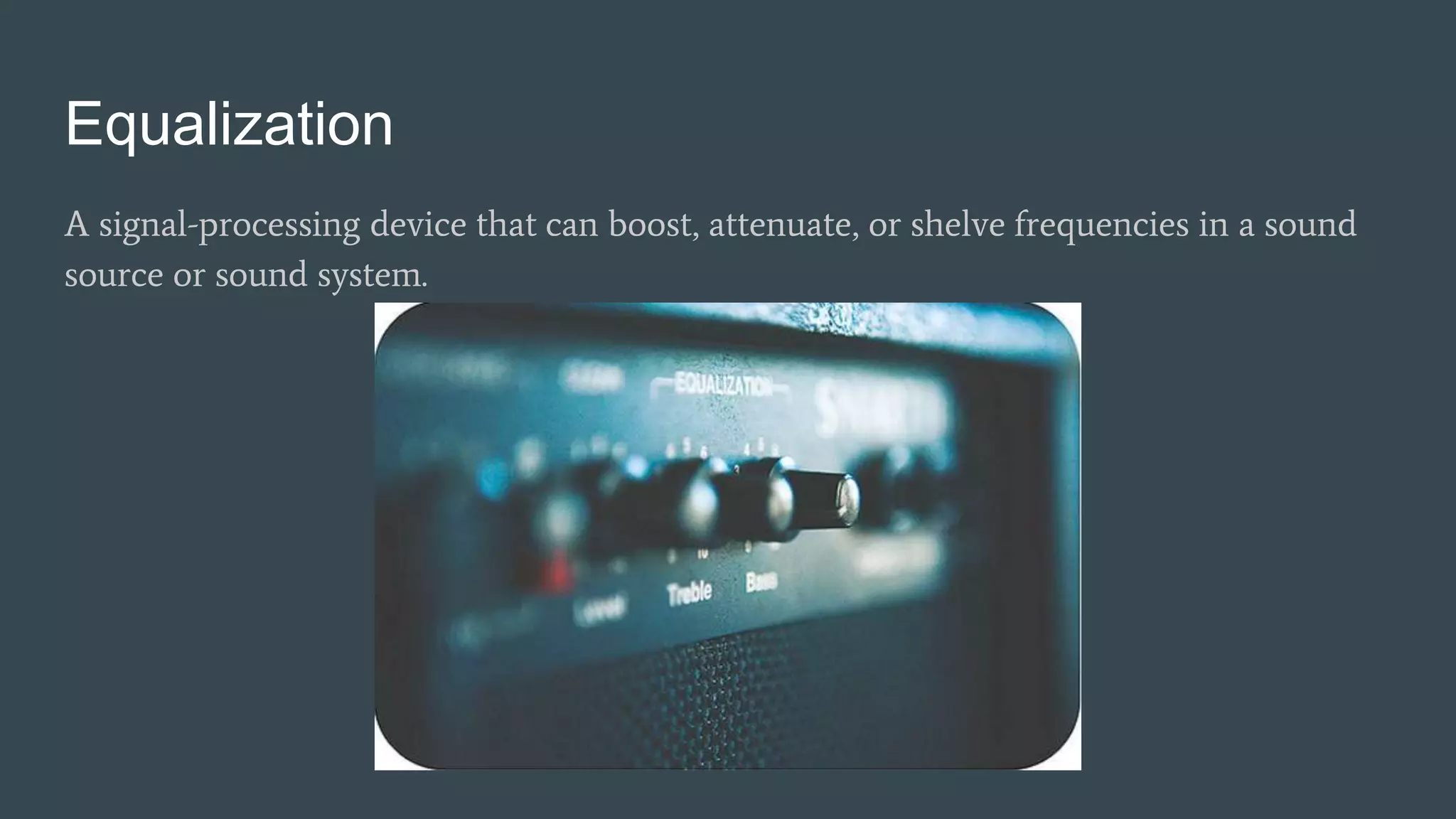 Equalization
A signal-processing device that can boost, attenuate, or shelve frequencies in a sound
source or sound system.
 