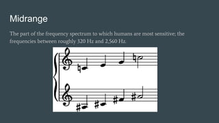 Midrange
The part of the frequency spectrum to which humans are most sensitive; the
frequencies between roughly 320 Hz and 2,560 Hz.
 