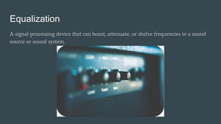 Equalization
A signal-processing device that can boost, attenuate, or shelve frequencies in a sound
source or sound system.
 