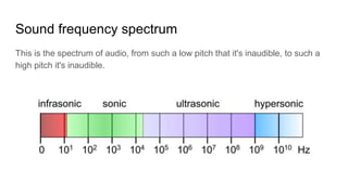 Sound frequency spectrum
This is the spectrum of audio, from such a low pitch that it's inaudible, to such a
high pitch it's inaudible.
 