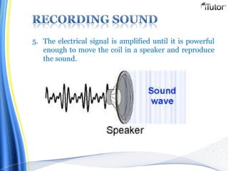 5. The electrical signal is amplified until it is powerful
enough to move the coil in a speaker and reproduce
the sound.
 