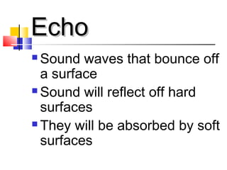 EchoEcho
 Sound waves that bounce off
a surface
 Sound will reflect off hard
surfaces
 They will be absorbed by soft
surfaces
 