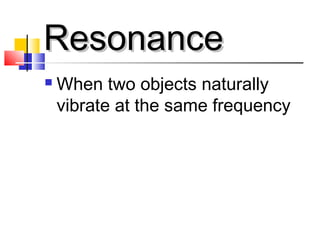 ResonanceResonance
 When two objects naturally
vibrate at the same frequency
 
