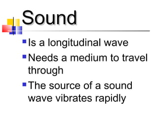 SoundSound
 Is a longitudinal wave
 Needs a medium to travel
through
 The source of a sound
wave vibrates rapidly
 