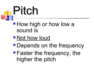 PitchPitch
 How high or how low a
sound is
 Not how loud
 Depends on the frequency
 Faster the frequency, the
higher the pitch
 