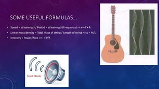 SOME USEFUL FORMULAS…
• Speed = Wavelength/ Period = Wavelength(Frequency) => v = f • λ
• Linear mass density = Total Mass of string / Length of string => μ = M/L
• Intensity = Power/Area => I = P/A
 