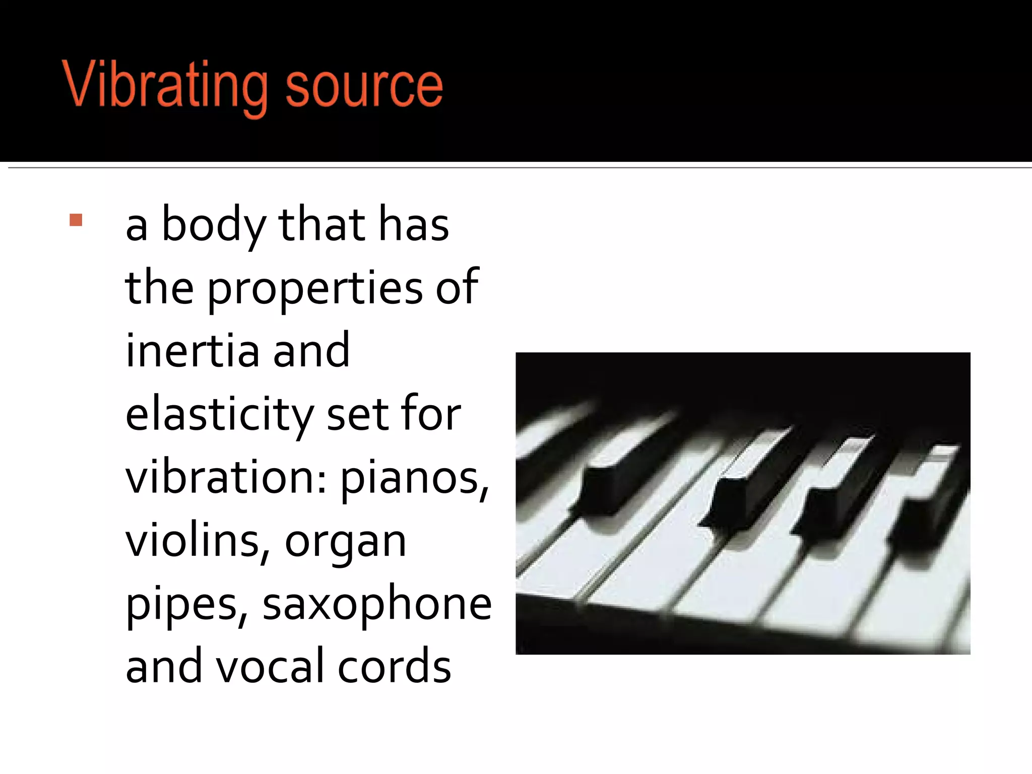  a body that has
the properties of
inertia and
elasticity set for
vibration: pianos,
violins, organ
pipes, saxophone
and vocal cords
 
